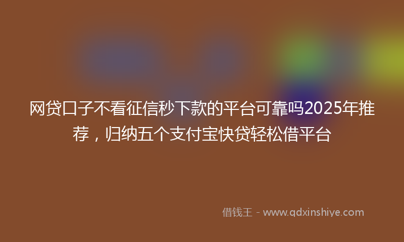 网贷口子不看征信秒下款的平台可靠吗2025年推荐，归纳五个支付宝快贷轻松借平台
