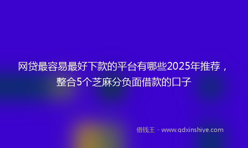 网贷最容易最好下款的平台有哪些2025年推荐，整合5个芝麻分负面借款的口子