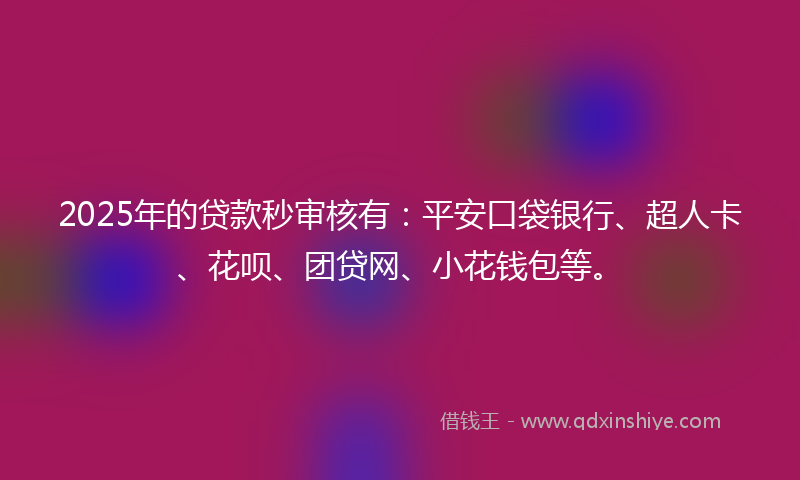 2025年的贷款秒审核有：平安口袋银行、超人卡、花呗、团贷网、小花钱包等。