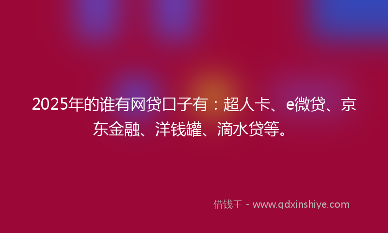 2025年的谁有网贷口子有：超人卡、e微贷、京东金融、洋钱罐、滴水贷等。
