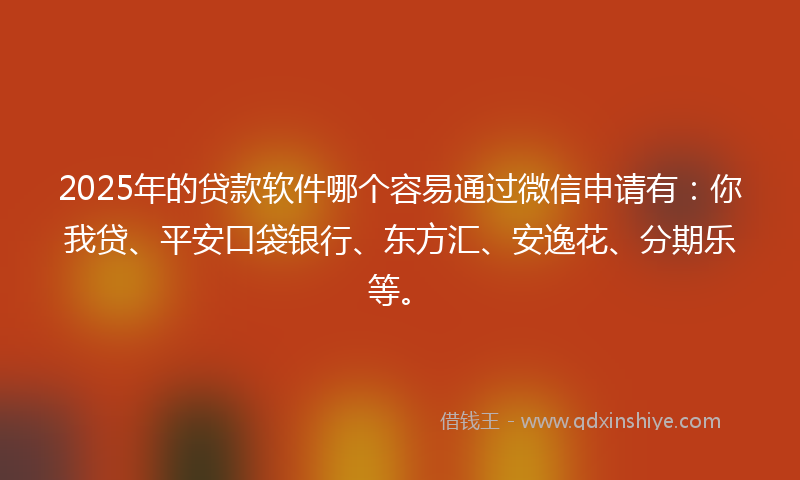 2025年的贷款软件哪个容易通过微信申请有：你我贷、平安口袋银行、东方汇、安逸花、分期乐等。
