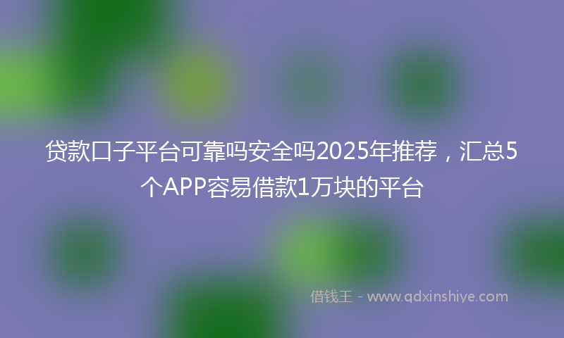 贷款口子平台可靠吗安全吗2025年推荐，汇总5个APP容易借款1万块的平台