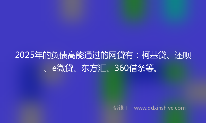 2025年的负债高能通过的网贷有：柯基贷、还呗、e微贷、东方汇、360借条等。