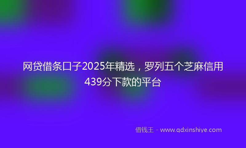 网贷借条口子2025年精选，罗列五个芝麻信用439分下款的平台