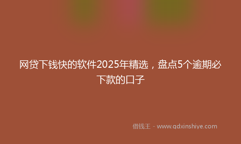 网贷下钱快的软件2025年精选，盘点5个逾期必下款的口子