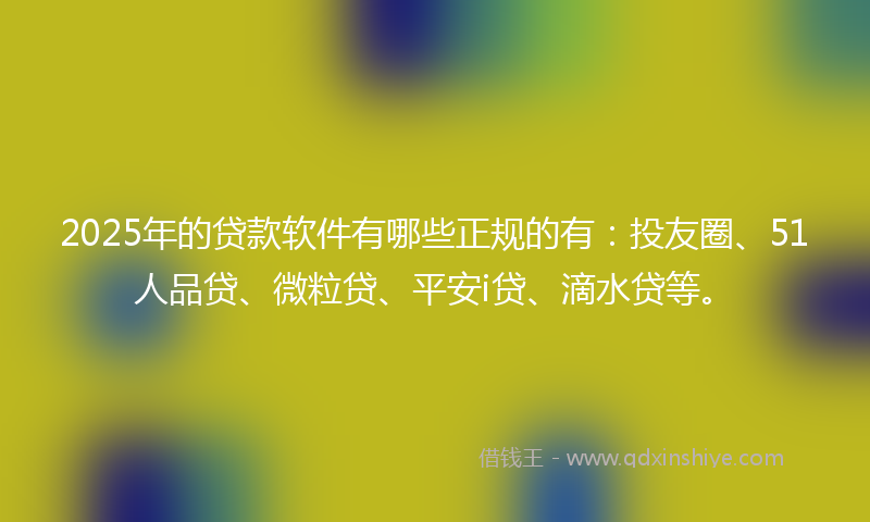 2025年的贷款软件有哪些正规的有：投友圈、51人品贷、微粒贷、平安i贷、滴水贷等。