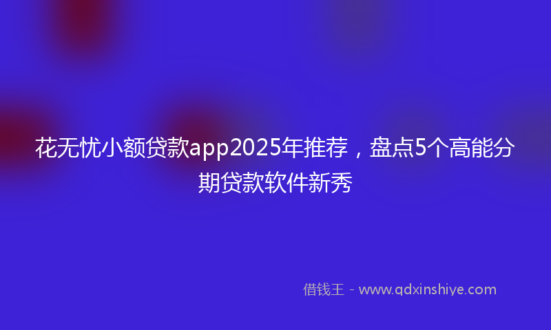 花无忧小额贷款app2025年推荐，盘点5个高能分期贷款软件新秀
