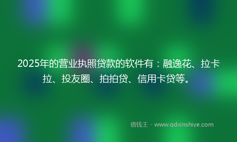 2025年的营业执照贷款的软件有：融逸花、拉卡拉、投友圈、拍拍贷、信用卡贷等。