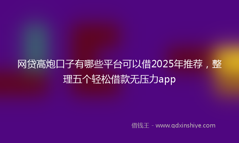 网贷高炮口子有哪些平台可以借2025年推荐，整理五个轻松借款无压力app