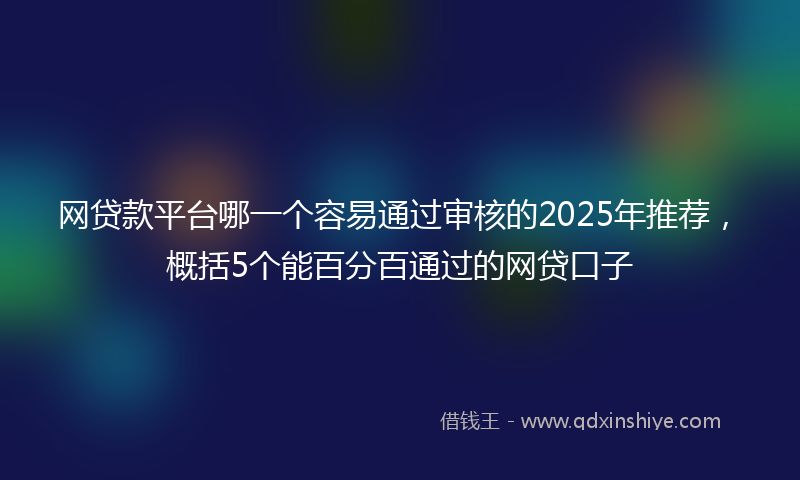 网贷款平台哪一个容易通过审核的2025年推荐，概括5个能百分百通过的网贷口子