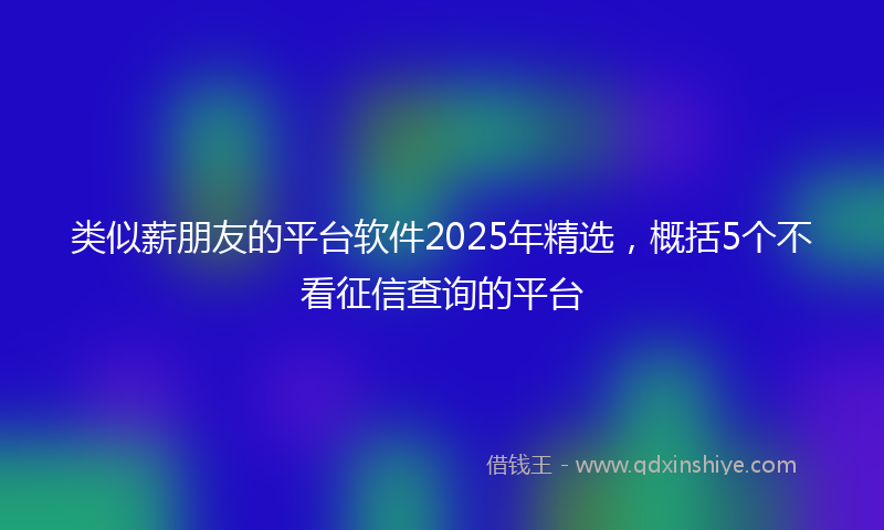 类似薪朋友的平台软件2025年精选，概括5个不看征信查询的平台