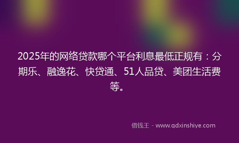 2025年的网络贷款哪个平台利息最低正规有：分期乐、融逸花、快贷通、51人品贷、美团生活费等。