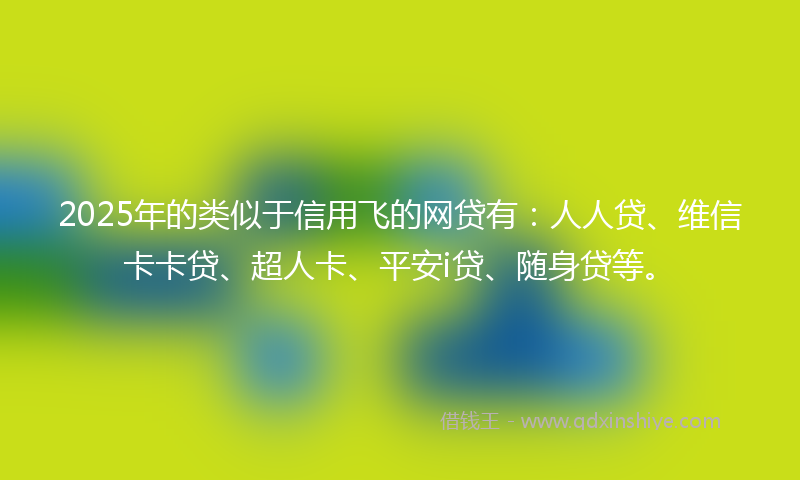 2025年的类似于信用飞的网贷有：人人贷、维信卡卡贷、超人卡、平安i贷、随身贷等。