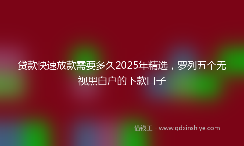 贷款快速放款需要多久2025年精选，罗列五个无视黑白户的下款口子