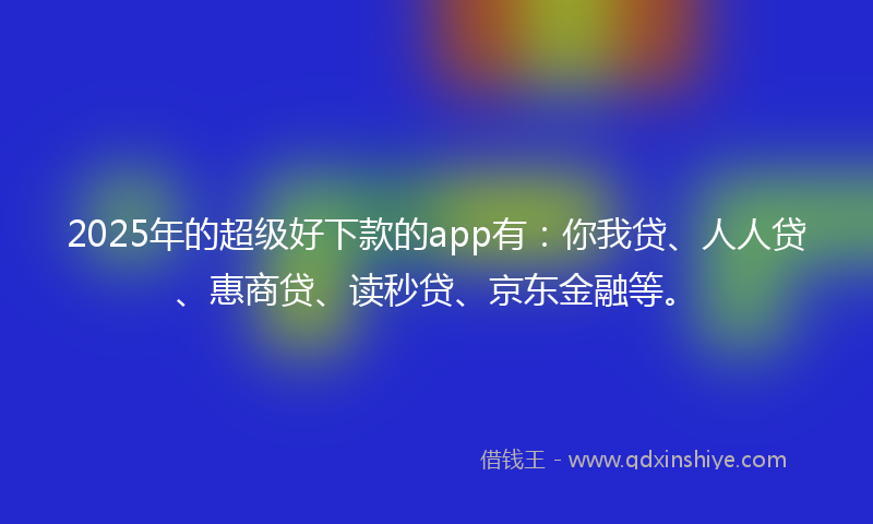 2025年的超级好下款的app有：你我贷、人人贷、惠商贷、读秒贷、京东金融等。