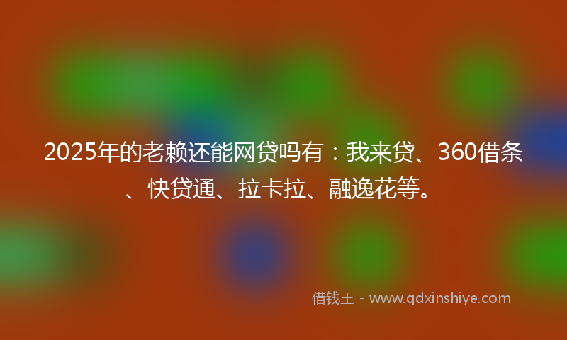 2025年的老赖还能网贷吗有：我来贷、360借条、快贷通、拉卡拉、融逸花等。