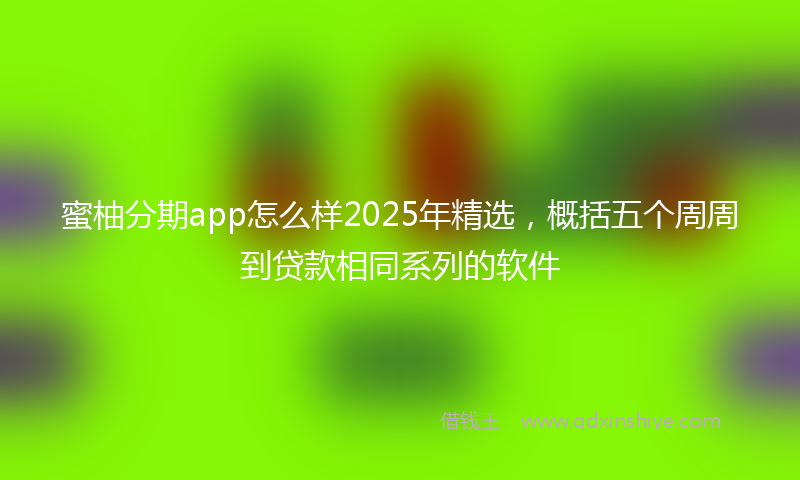 蜜柚分期app怎么样2025年精选，概括五个周周到贷款相同系列的软件