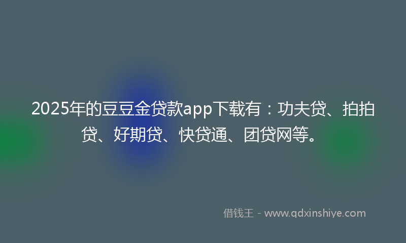 2025年的豆豆金贷款app下载有：功夫贷、拍拍贷、好期贷、快贷通、团贷网等。