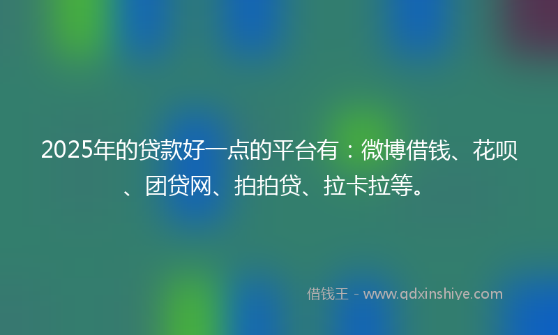 2025年的贷款好一点的平台有：微博借钱、花呗、团贷网、拍拍贷、拉卡拉等。