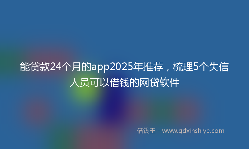 能贷款24个月的app2025年推荐，梳理5个失信人员可以借钱的网贷软件