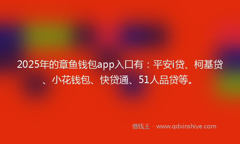 2025年的章鱼钱包app入口有：平安i贷、柯基贷、小花钱包、快贷通、51人品贷等。