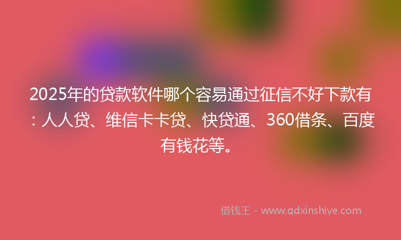 2025年的贷款软件哪个容易通过征信不好下款有：人人贷、维信卡卡贷、快贷通、360借条、百度有钱花等。