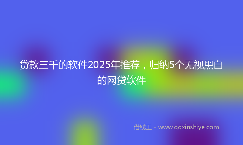 贷款三千的软件2025年推荐，归纳5个无视黑白的网贷软件