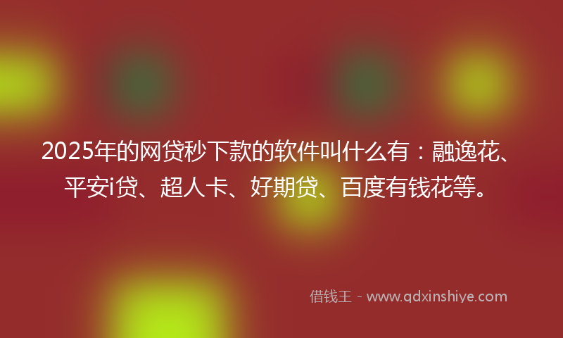 2025年的网贷秒下款的软件叫什么有：融逸花、平安i贷、超人卡、好期贷、百度有钱花等。