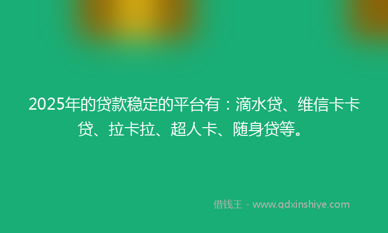 2025年的贷款稳定的平台有：滴水贷、维信卡卡贷、拉卡拉、超人卡、随身贷等。