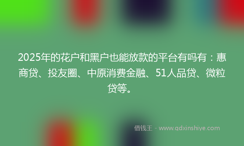 2025年的花户和黑户也能放款的平台有吗有：惠商贷、投友圈、中原消费金融、51人品贷、微粒贷等。