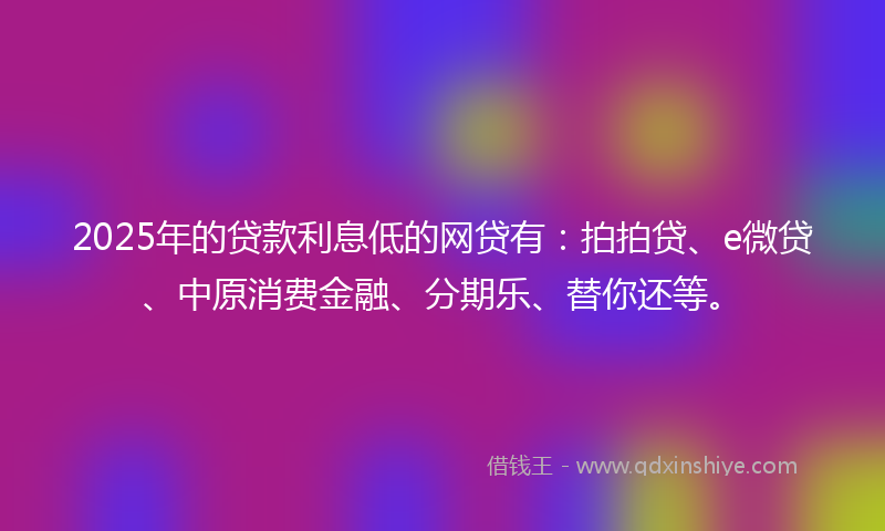 2025年的贷款利息低的网贷有：拍拍贷、e微贷、中原消费金融、分期乐、替你还等。