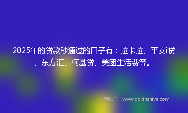 2025年的贷款秒通过的口子有：拉卡拉、平安i贷、东方汇、柯基贷、美团生活费等。