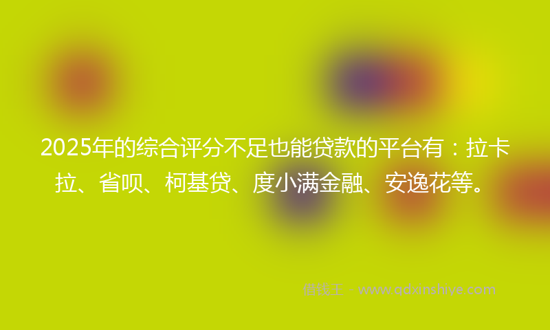 2025年的综合评分不足也能贷款的平台有：拉卡拉、省呗、柯基贷、度小满金融、安逸花等。