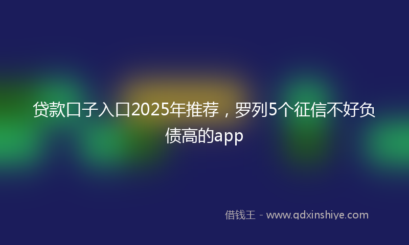 贷款口子入口2025年推荐，罗列5个征信不好负债高的app