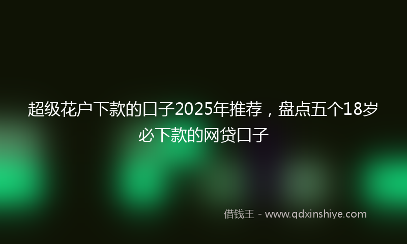 超级花户下款的口子2025年推荐，盘点五个18岁必下款的网贷口子