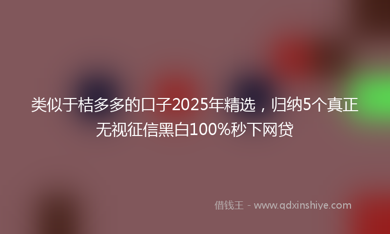 类似于桔多多的口子2025年精选，归纳5个真正无视征信黑白100%秒下网贷