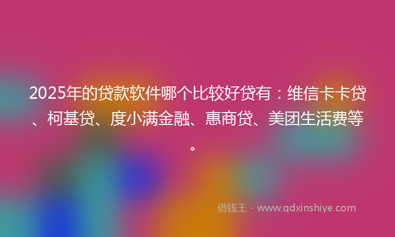 2025年的贷款软件哪个比较好贷有：维信卡卡贷、柯基贷、度小满金融、惠商贷、美团生活费等。