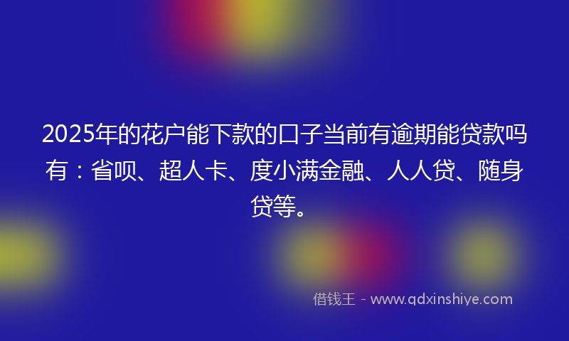 2025年的花户能下款的口子当前有逾期能贷款吗有：省呗、超人卡、度小满金融、人人贷、随身贷等。