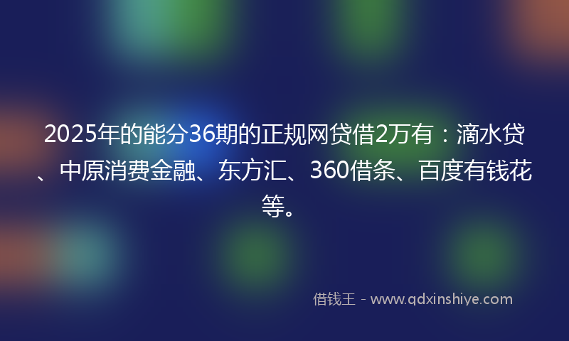 2025年的能分36期的正规网贷借2万有：滴水贷、中原消费金融、东方汇、360借条、百度有钱花等。