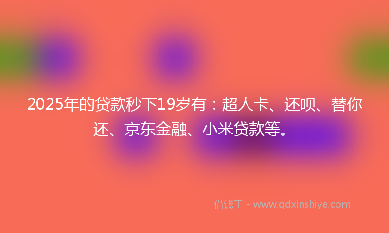 2025年的贷款秒下19岁有：超人卡、还呗、替你还、京东金融、小米贷款等。