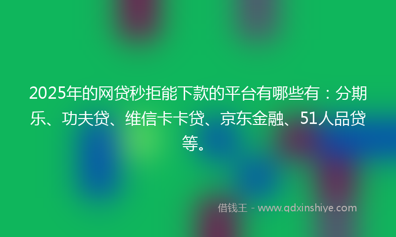 2025年的网贷秒拒能下款的平台有哪些有：分期乐、功夫贷、维信卡卡贷、京东金融、51人品贷等。
