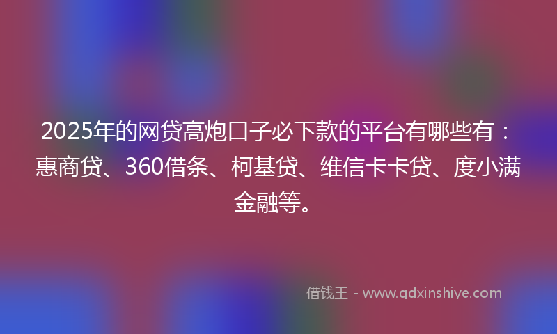 2025年的网贷高炮口子必下款的平台有哪些有：惠商贷、360借条、柯基贷、维信卡卡贷、度小满金融等。