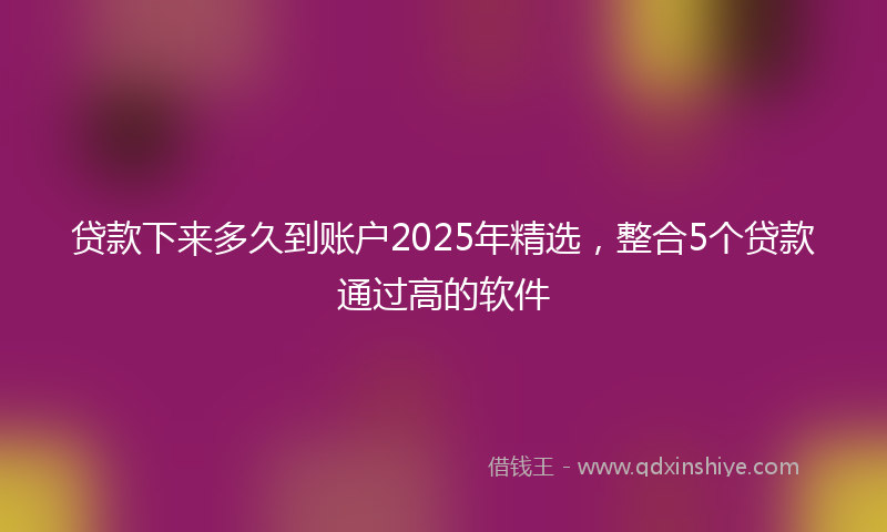 贷款下来多久到账户2025年精选，整合5个贷款通过高的软件