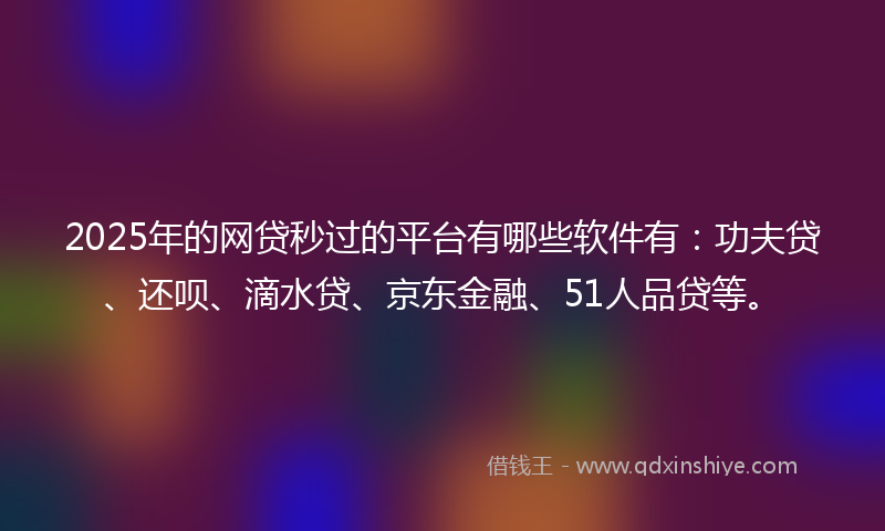 2025年的网贷秒过的平台有哪些软件有：功夫贷、还呗、滴水贷、京东金融、51人品贷等。