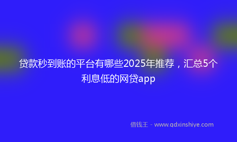 贷款秒到账的平台有哪些2025年推荐，汇总5个利息低的网贷app