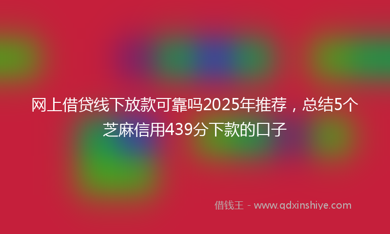 网上借贷线下放款可靠吗2025年推荐，总结5个芝麻信用439分下款的口子