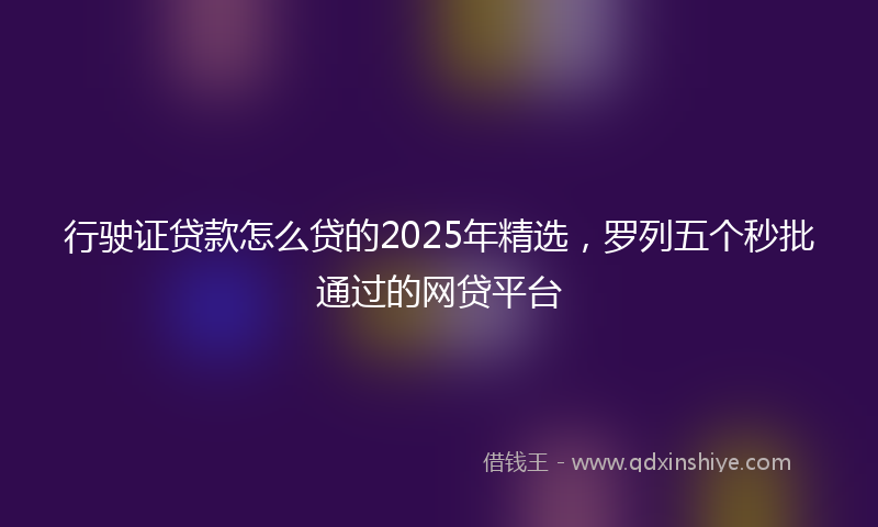 行驶证贷款怎么贷的2025年精选，罗列五个秒批通过的网贷平台