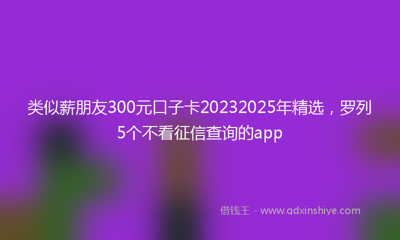类似薪朋友300元口子卡20232025年精选，罗列5个不看征信查询的app