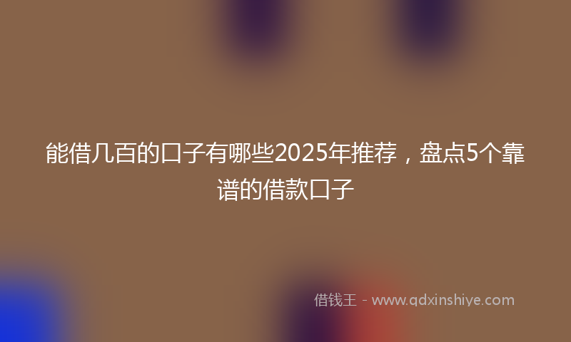 能借几百的口子有哪些2025年推荐，盘点5个靠谱的借款口子