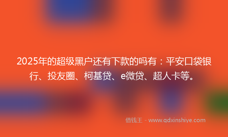 2025年的超级黑户还有下款的吗有：平安口袋银行、投友圈、柯基贷、e微贷、超人卡等。